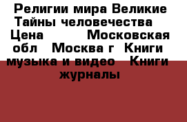 Религии мира.Великие Тайны человечества. › Цена ­ 500 - Московская обл., Москва г. Книги, музыка и видео » Книги, журналы   . Московская обл.,Москва г.